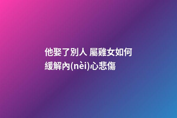 他娶了別人 屬雞女如何緩解內(nèi)心悲傷